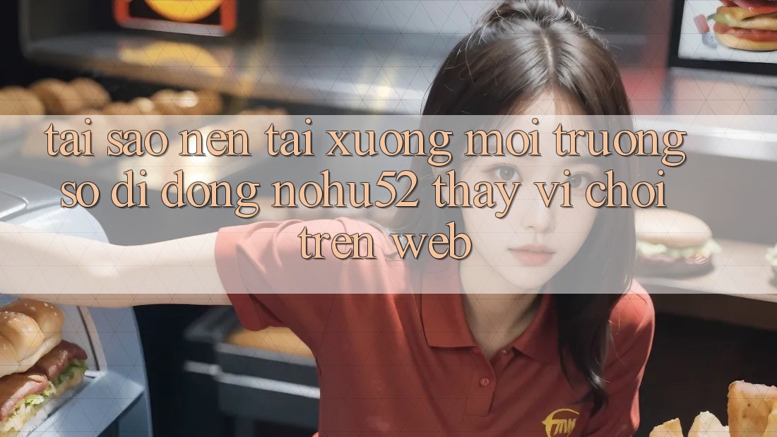 Tại Sao Nên Tải xuống Môi trường số di động nohu52 Thay Vì Chơi Trên Web?