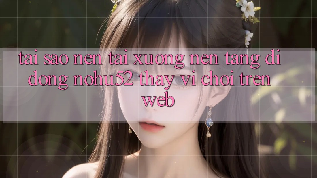 Tại Sao Nên Tải xuống Nền tảng di động nohu52 Thay Vì Chơi Trên Web? Tại Sao Nên Tải xuống Nền tảng di động nohu52 Thay Vì Chơi Trên Web?