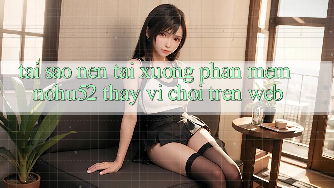 Tại Sao Nên Tải xuống Phần mềm nohu52 Thay Vì Chơi Trên Web?