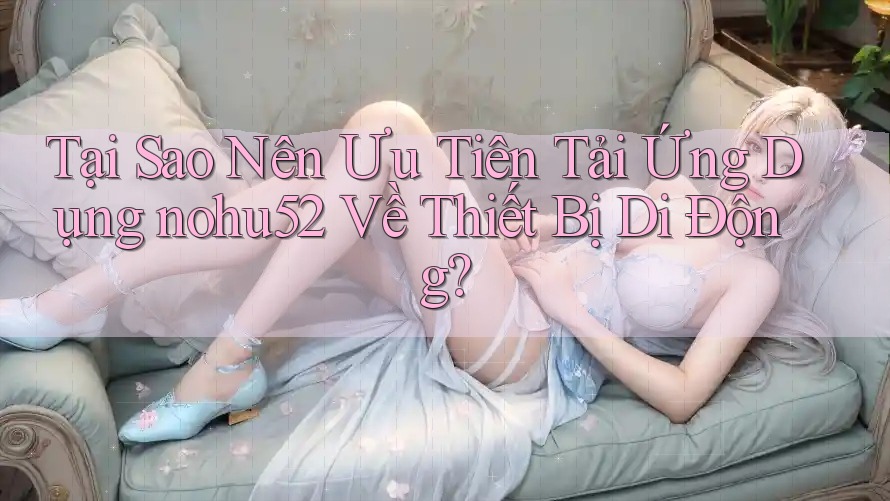 Tại Sao Nên Ưu Tiên Tải Ứng Dụng nohu52 Về Thiết Bị Di Động? Tại Sao Nên Ưu Tiên Tải Ứng Dụng nohu52 Về Thiết Bị Di Động?