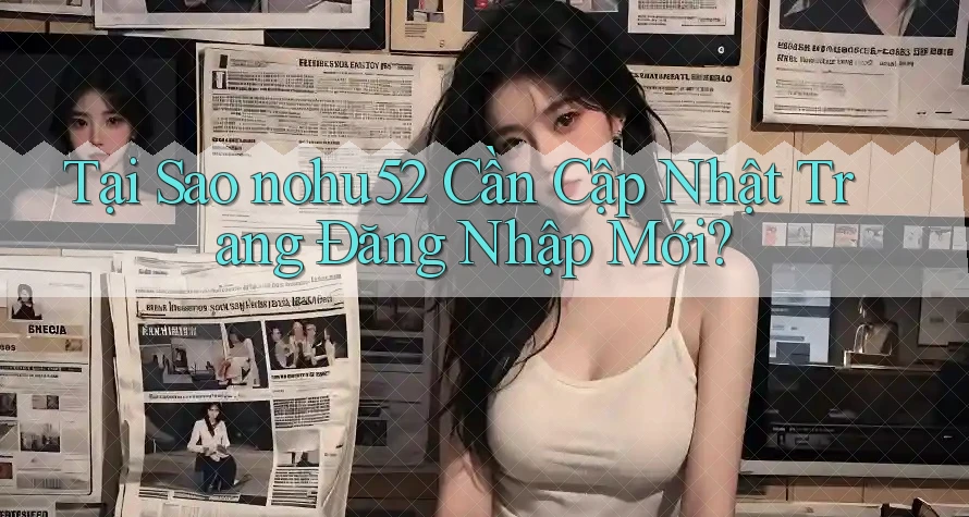 Tại Sao nohu52 Cần Cập Nhật Trang Đăng Nhập Mới?