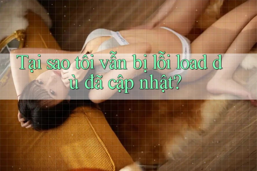 Tại sao tôi vẫn bị lỗi load dù đã cập nhật?