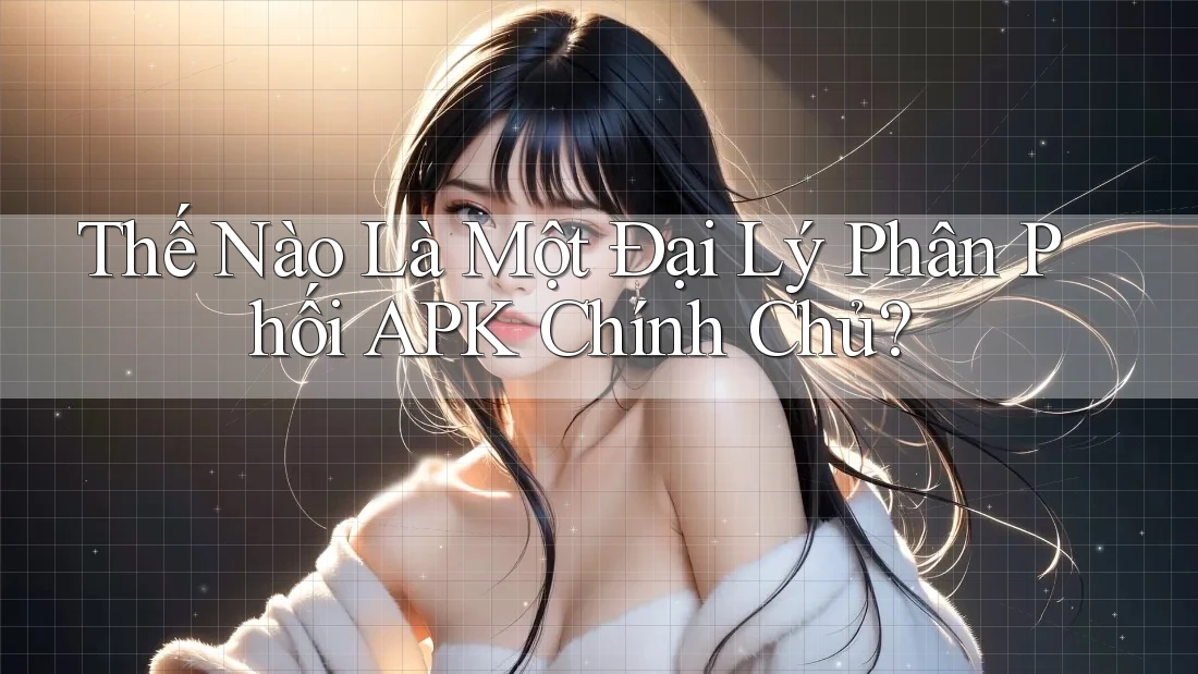 Thế Nào Là Một Đại Lý Phân Phối APK Chính Chủ? Thế Nào Là Một Đại Lý Phân Phối APK Chính Chủ?