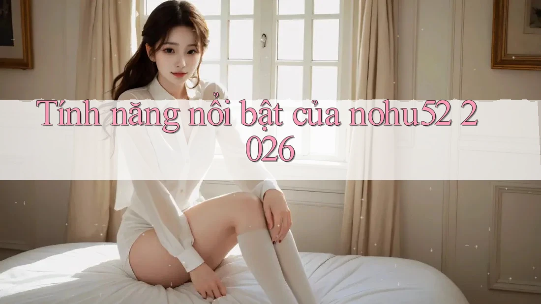 Tính năng nổi bật của nohu52 2026
