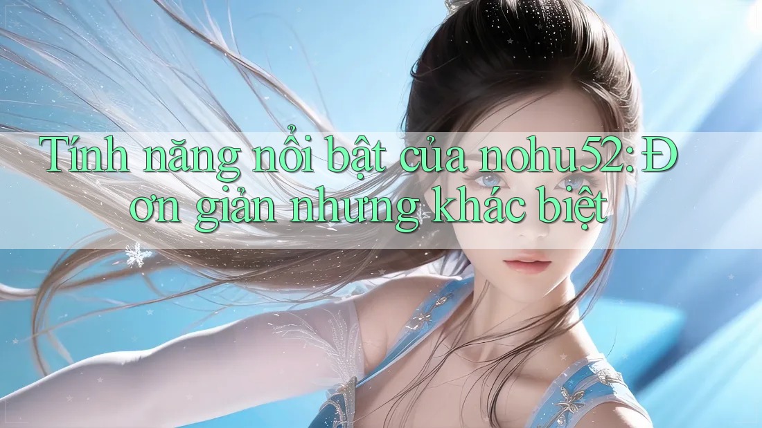 Tính năng nổi bật của nohu52: Đơn giản nhưng khác biệt Tính năng nổi bật của nohu52: Đơn giản nhưng khác biệt