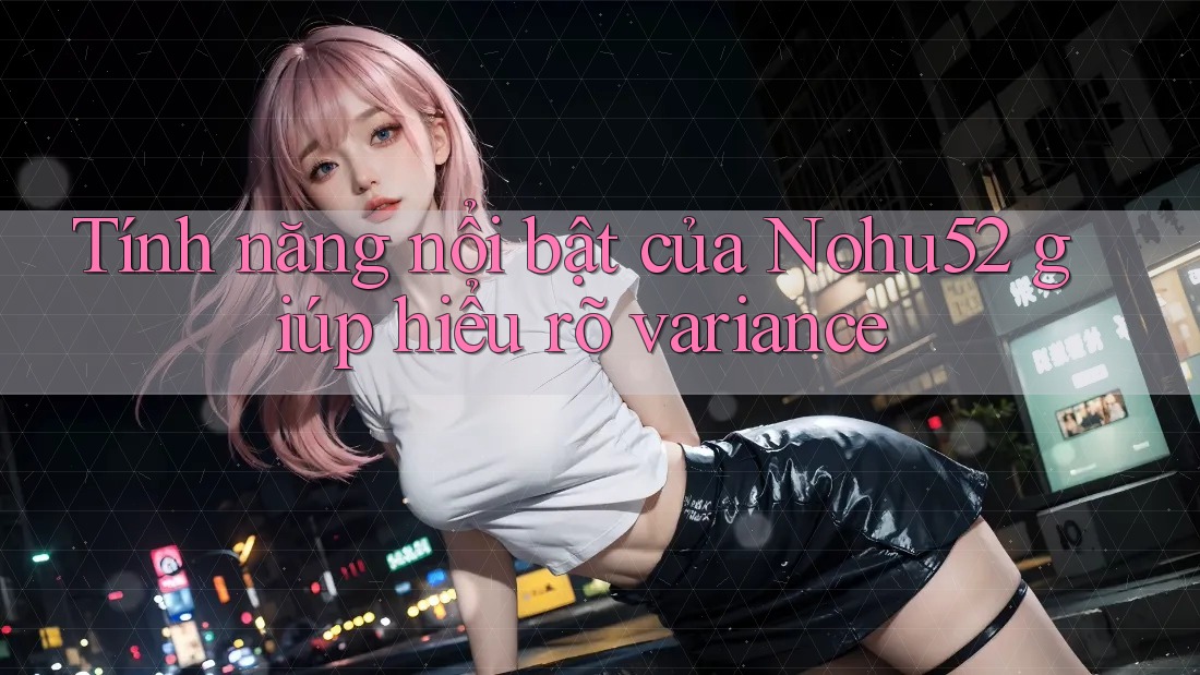 Tính năng nổi bật của Nohu52 giúp hiểu rõ variance