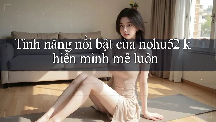 Tính năng nổi bật của nohu52 khiến mình mê luôn