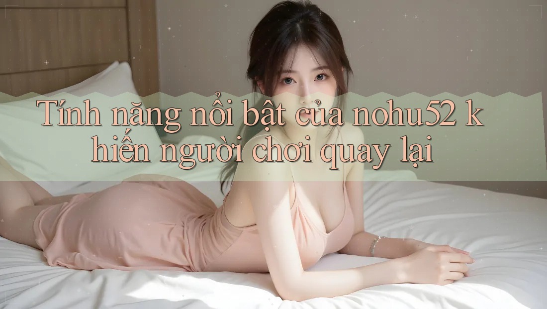 Tính năng nổi bật của nohu52 khiến người chơi quay lại
