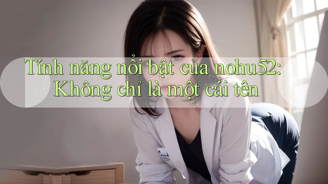 Tính năng nổi bật của nohu52: Không chỉ là một cái tên
