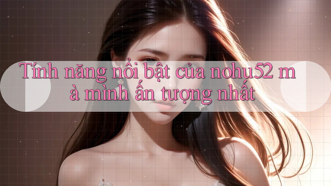 Tính năng nổi bật của nohu52 mà mình ấn tượng nhất