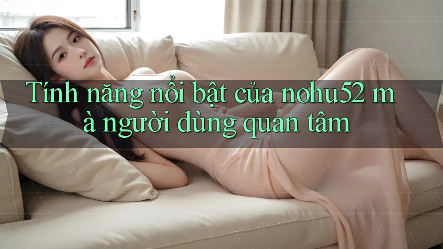 Tính năng nổi bật của nohu52 mà người dùng quan tâm