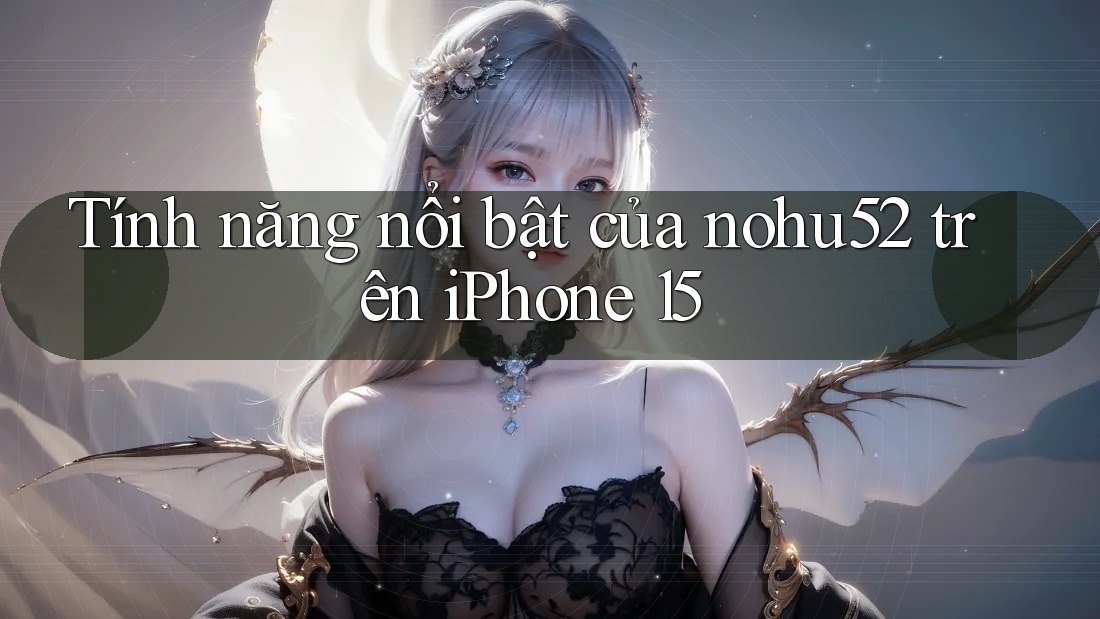 Tính năng nổi bật của nohu52 trên iPhone 15