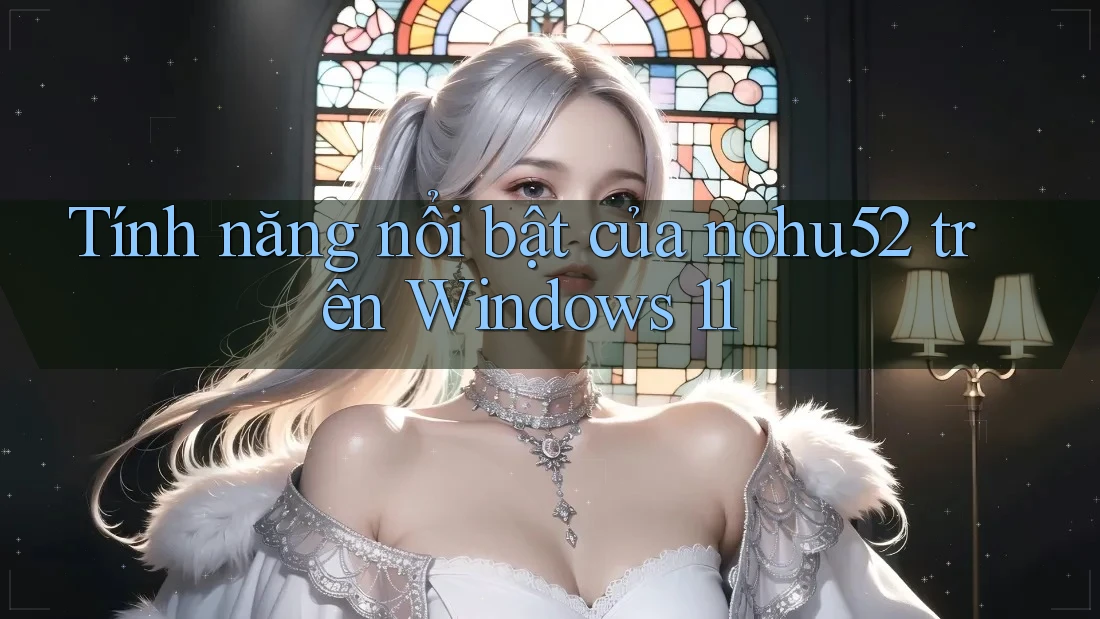 Tính năng nổi bật của nohu52 trên Windows 11