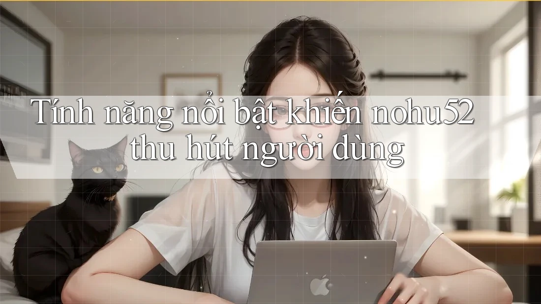 Tính năng nổi bật khiến nohu52 thu hút người dùng