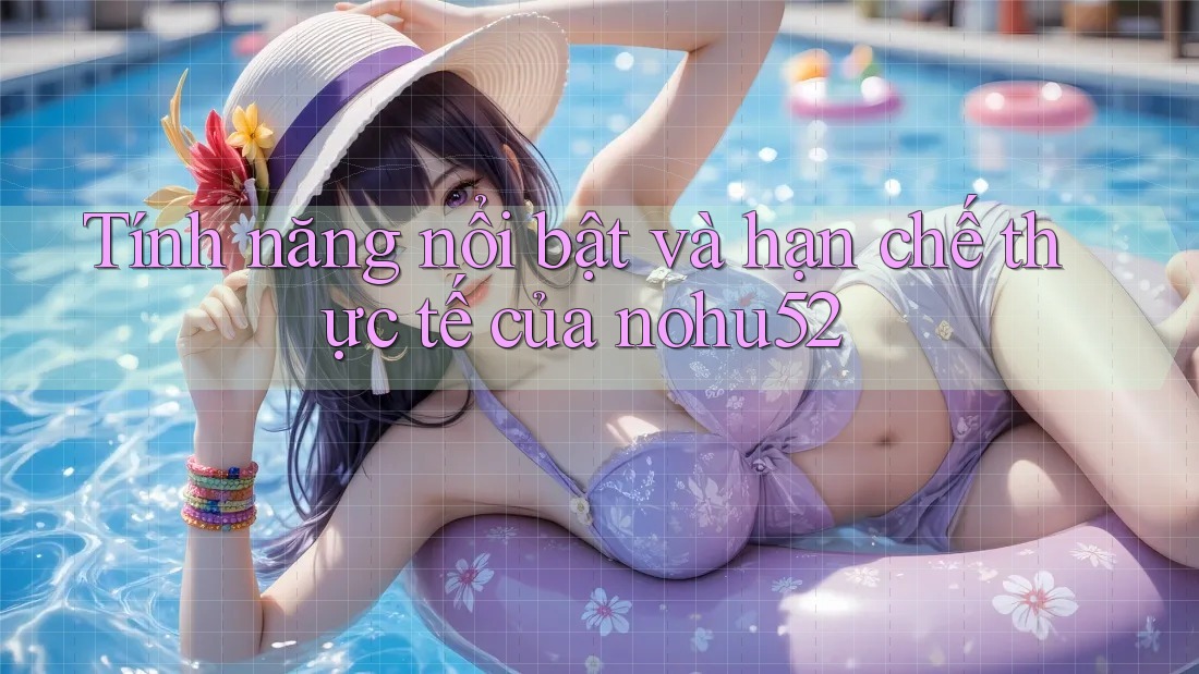 Tính năng nổi bật và hạn chế thực tế của nohu52