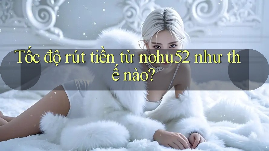 Tốc độ rút tiền từ nohu52 như thế nào?