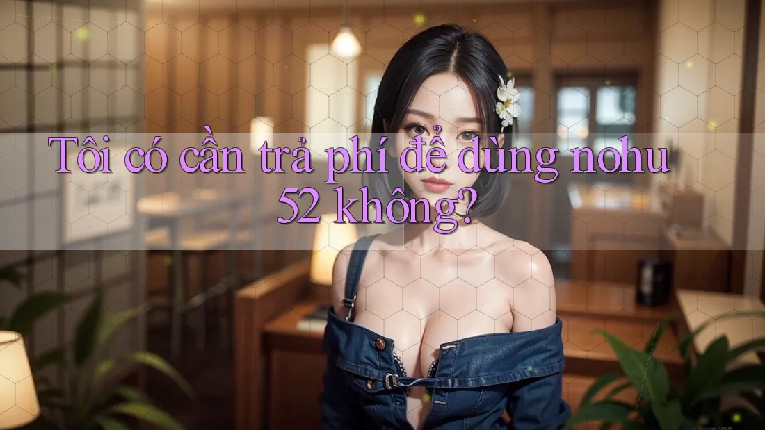 Tôi có cần trả phí để dùng nohu52 không?