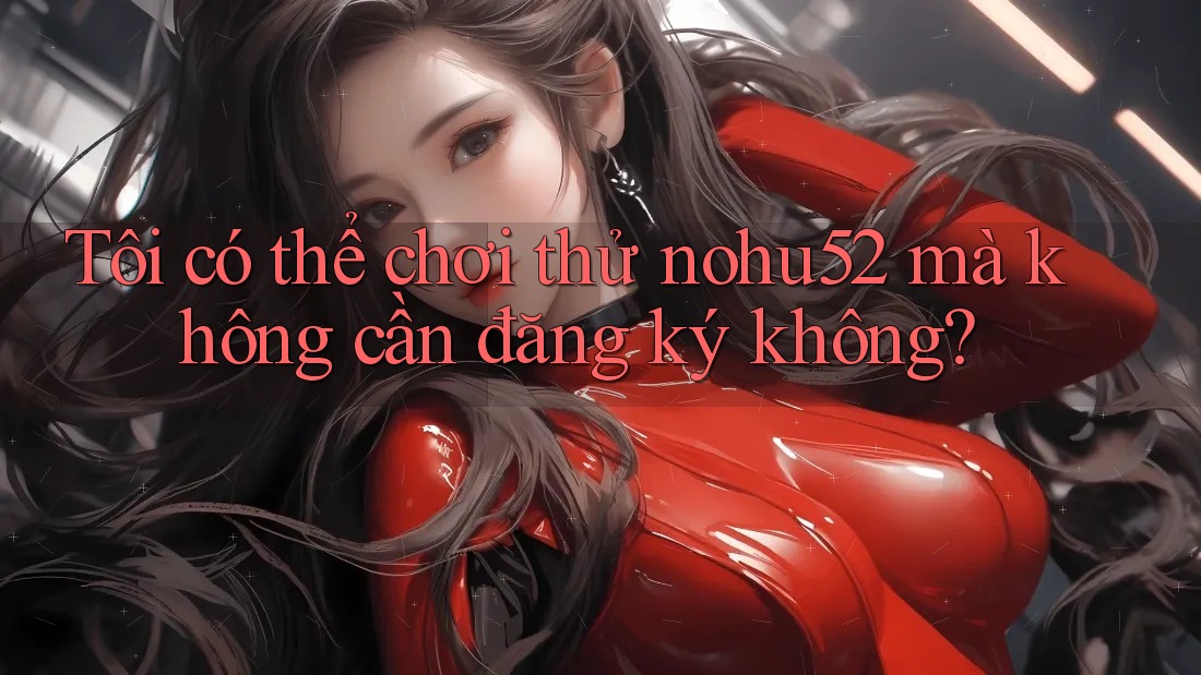Tôi có thể chơi thử nohu52 mà không cần đăng ký không?