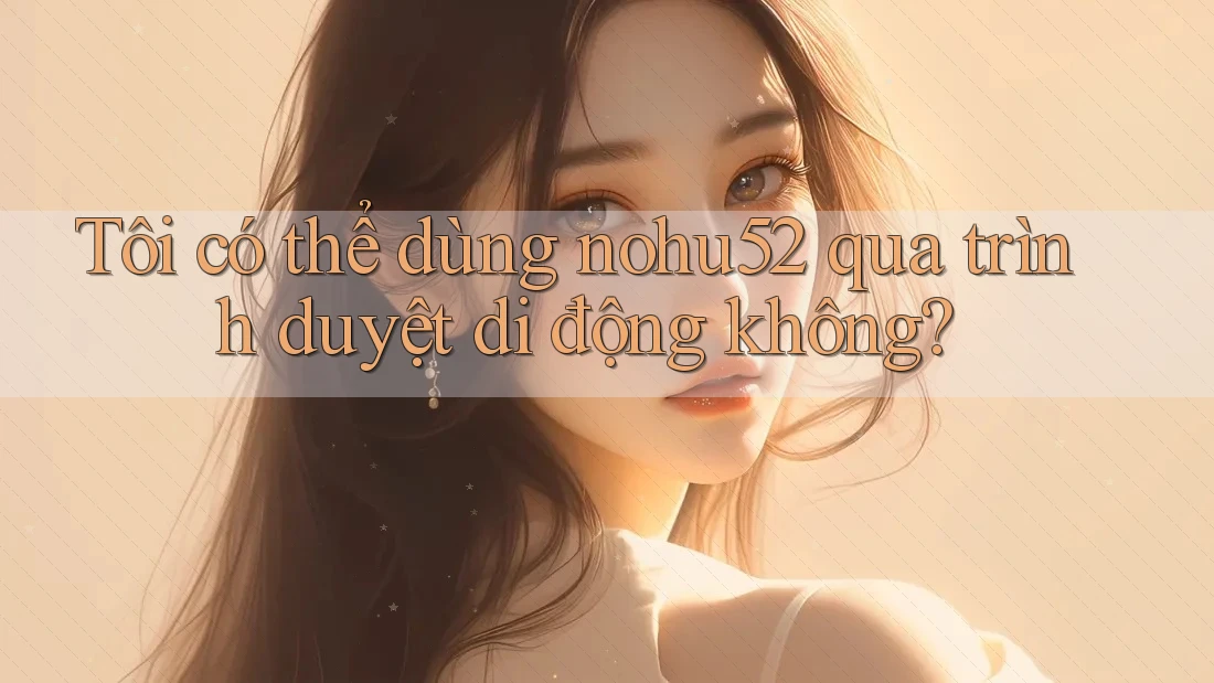 Tôi có thể dùng nohu52 qua trình duyệt di động không?