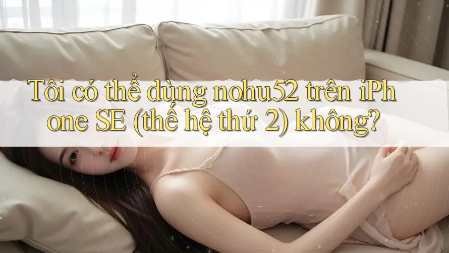 Tôi có thể dùng nohu52 trên iPhone SE (thế hệ thứ 2) không?