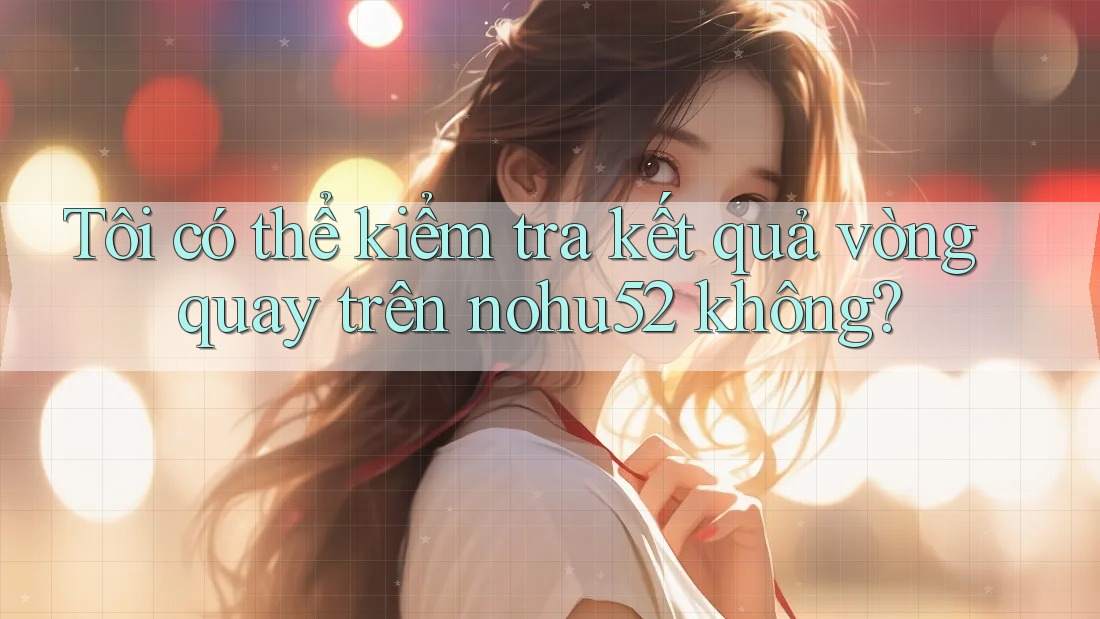 Tôi có thể kiểm tra kết quả vòng quay trên nohu52 không?