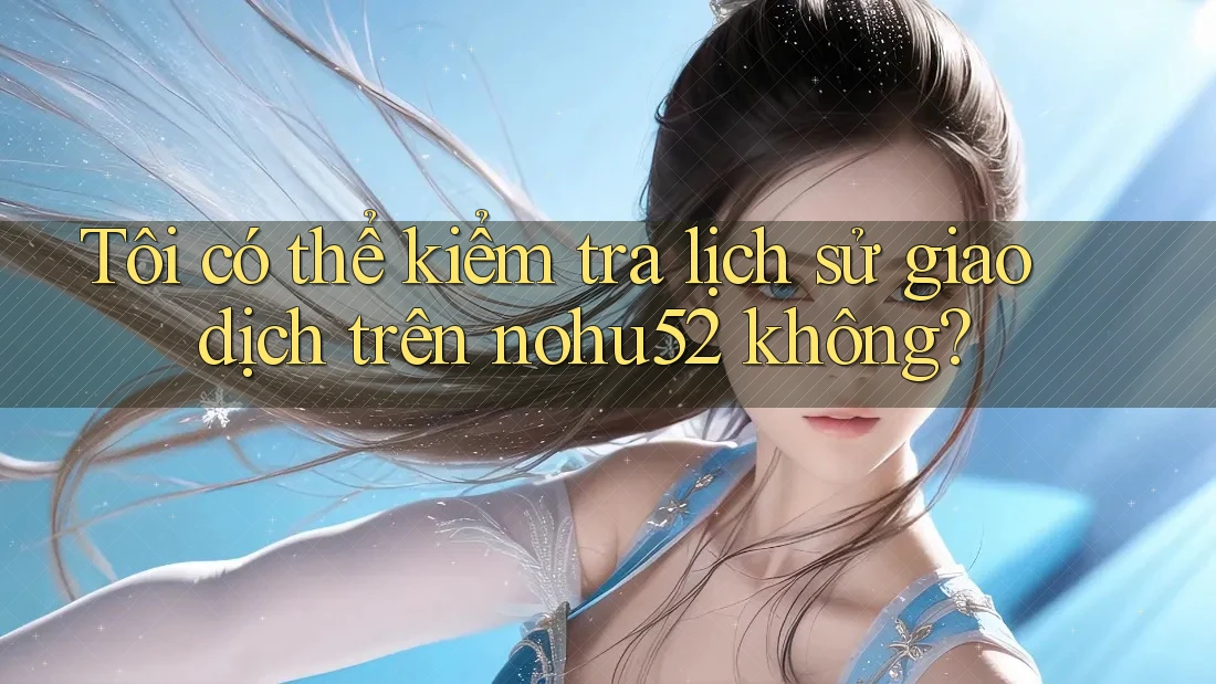 Tôi có thể kiểm tra lịch sử giao dịch trên nohu52 không?