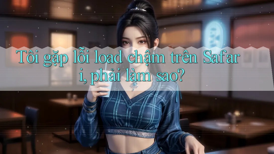 Tôi gặp lỗi load chậm trên Safari, phải làm sao?