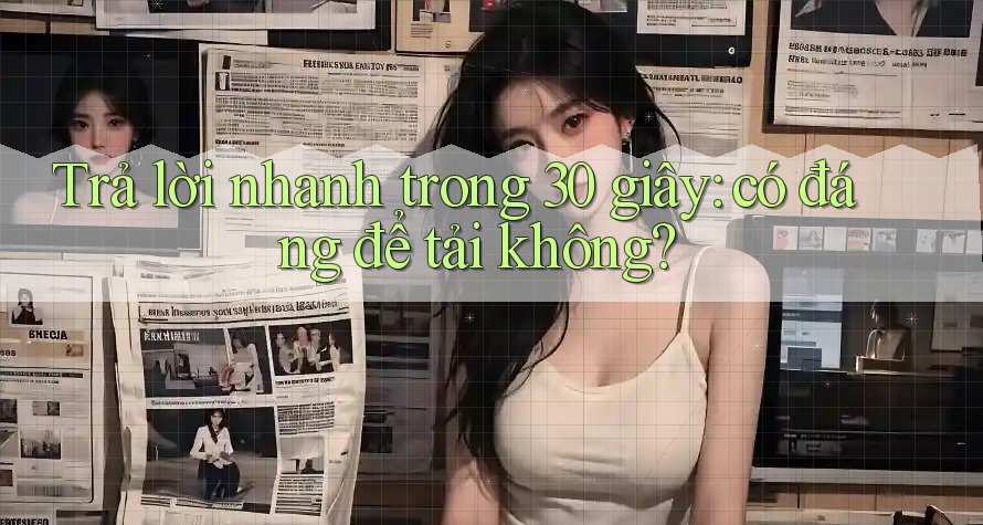 Trả lời nhanh trong 30 giây: có đáng để tải không?