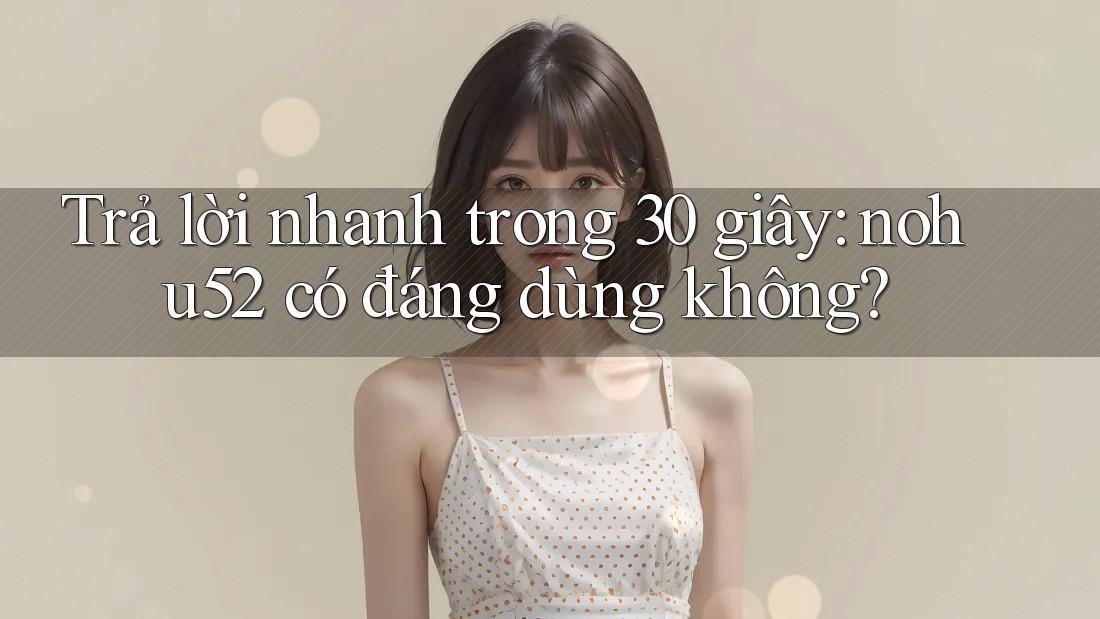 Trả lời nhanh trong 30 giây: nohu52 có đáng dùng không?