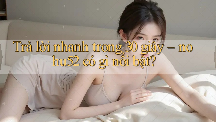 Trả lời nhanh trong 30 giây – nohu52 có gì nổi bật?
