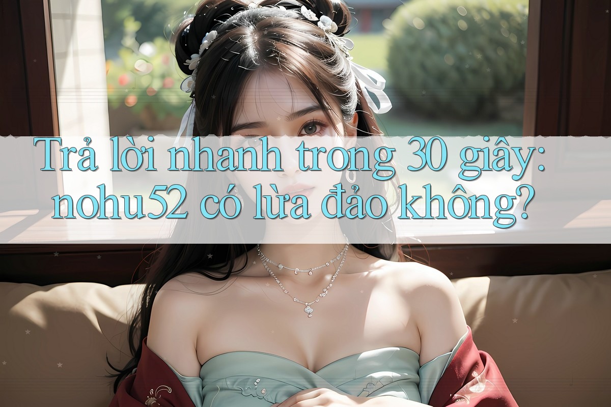 Trả lời nhanh trong 30 giây: nohu52 có lừa đảo không?