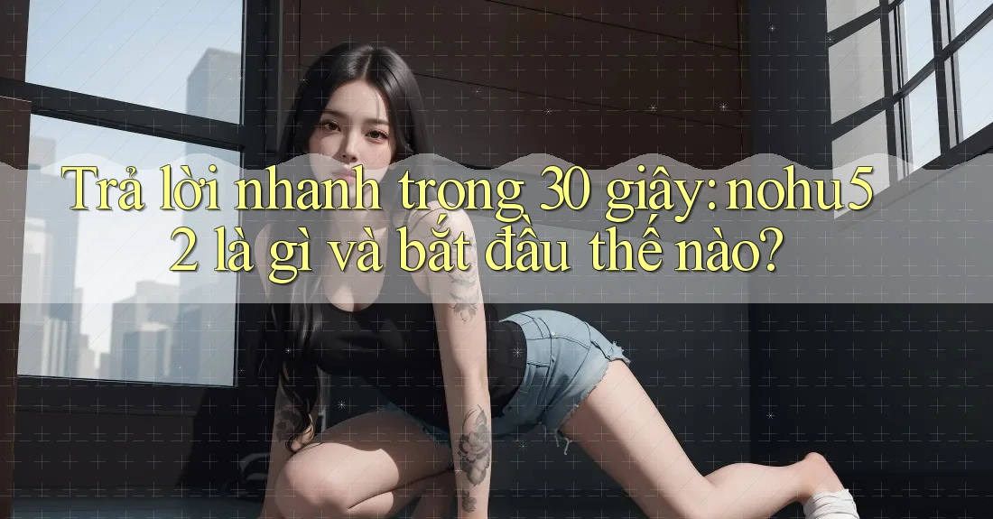 Trả lời nhanh trong 30 giây: nohu52 là gì và bắt đầu thế nào? Trả lời nhanh trong 30 giây: nohu52 là gì và bắt đầu thế nào?