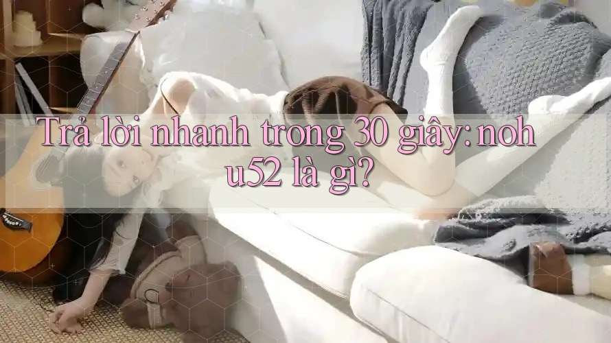 Trả lời nhanh trong 30 giây: nohu52 là gì?