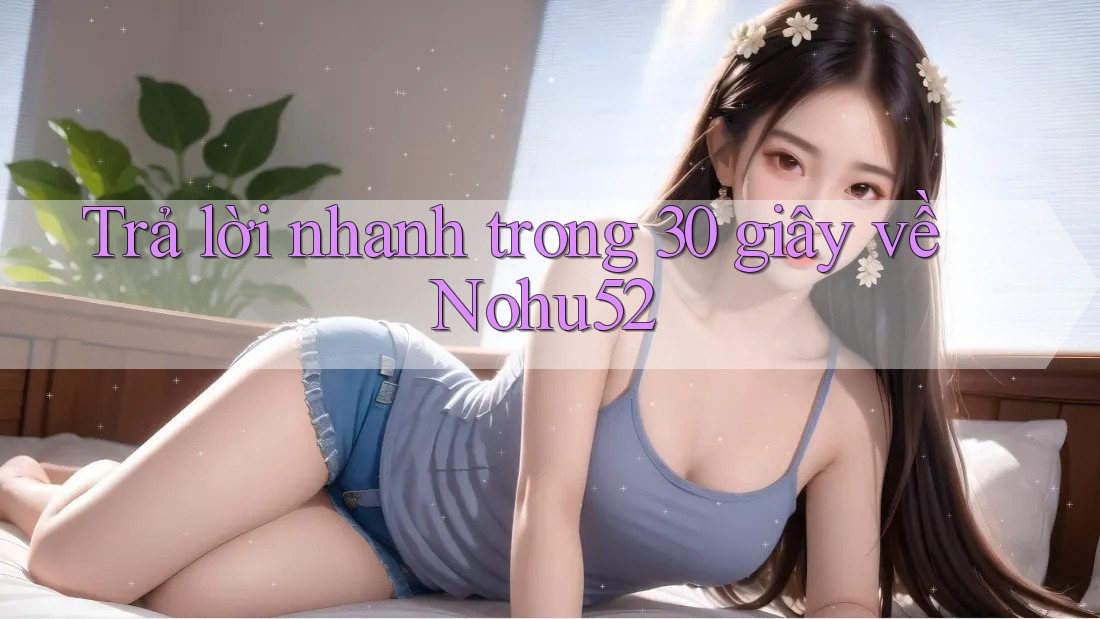Trả lời nhanh trong 30 giây về Nohu52