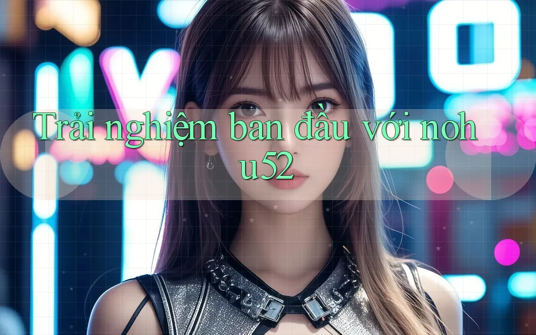 Trải nghiệm ban đầu với nohu52