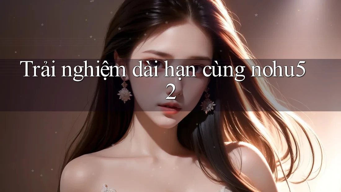 Trải nghiệm dài hạn cùng nohu52