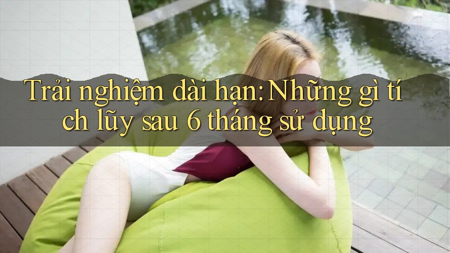 Trải nghiệm dài hạn: Những gì tích lũy sau 6 tháng sử dụng Trải nghiệm dài hạn: Những gì tích lũy sau 6 tháng sử dụng