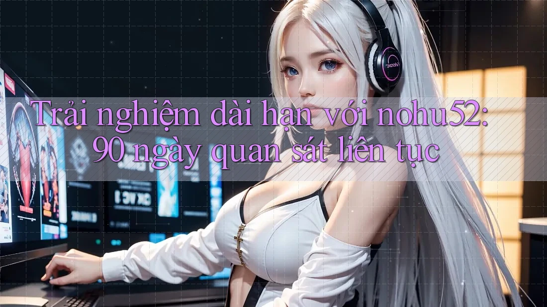 Trải nghiệm dài hạn với nohu52: 90 ngày quan sát liên tục