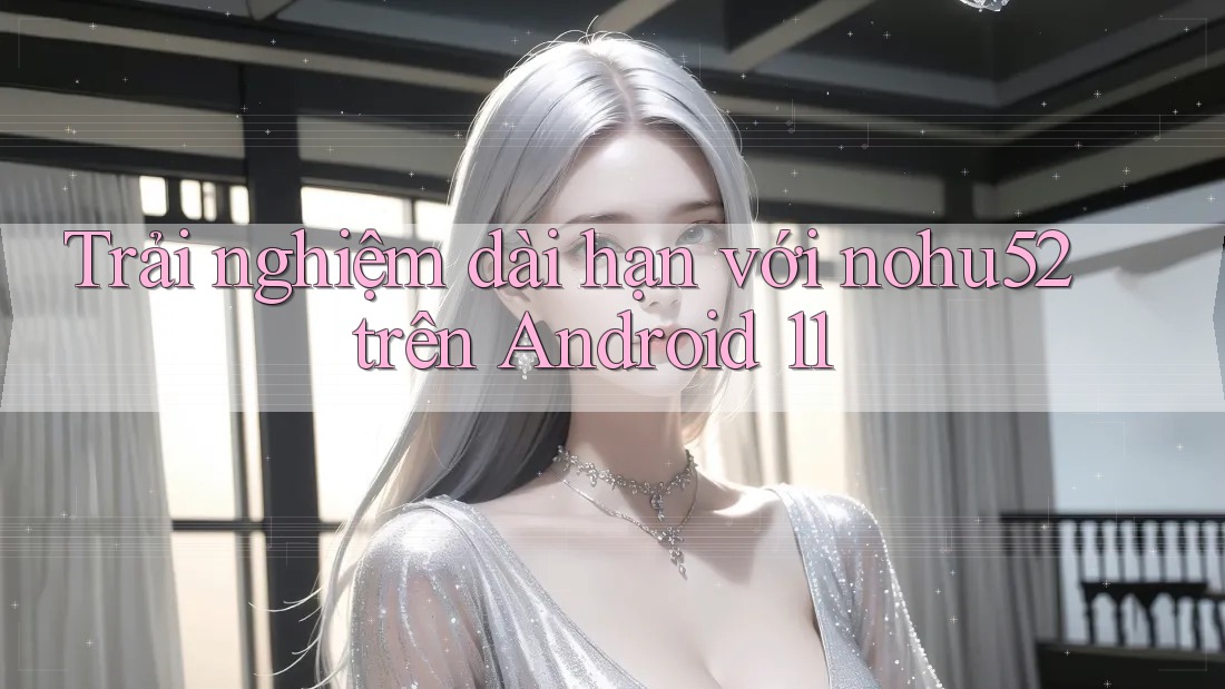 Trải nghiệm dài hạn với nohu52 trên Android 11