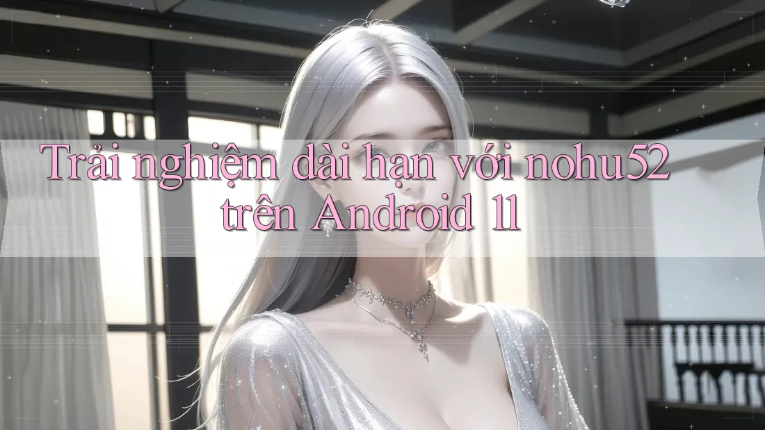 Trải nghiệm dài hạn với nohu52 trên Android 11 Trải nghiệm dài hạn với nohu52 trên Android 11