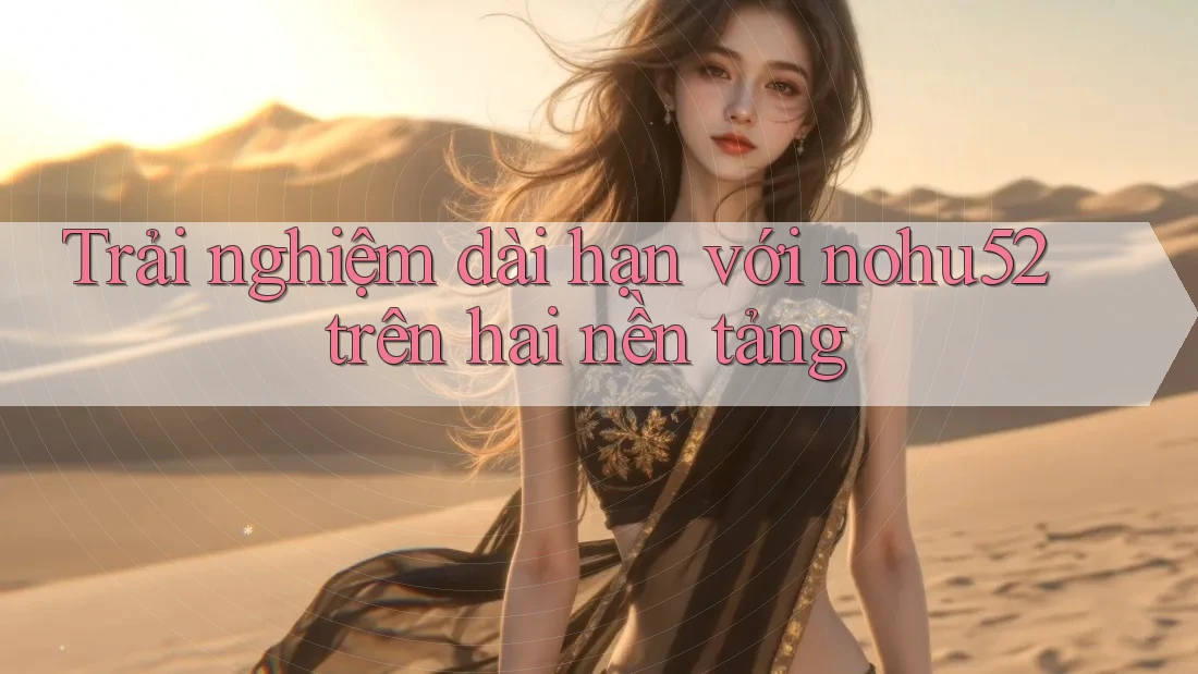 Trải nghiệm dài hạn với nohu52 trên hai nền tảng Trải nghiệm dài hạn với nohu52 trên hai nền tảng