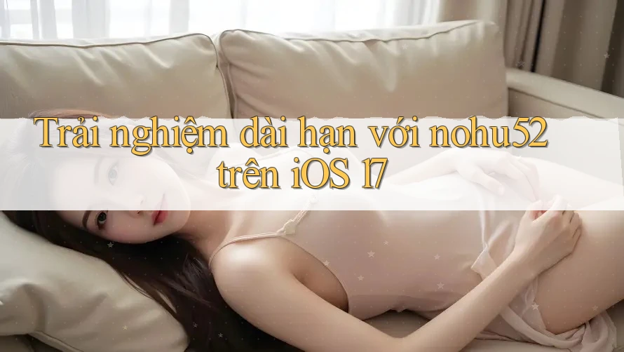 Trải nghiệm dài hạn với nohu52 trên iOS 17