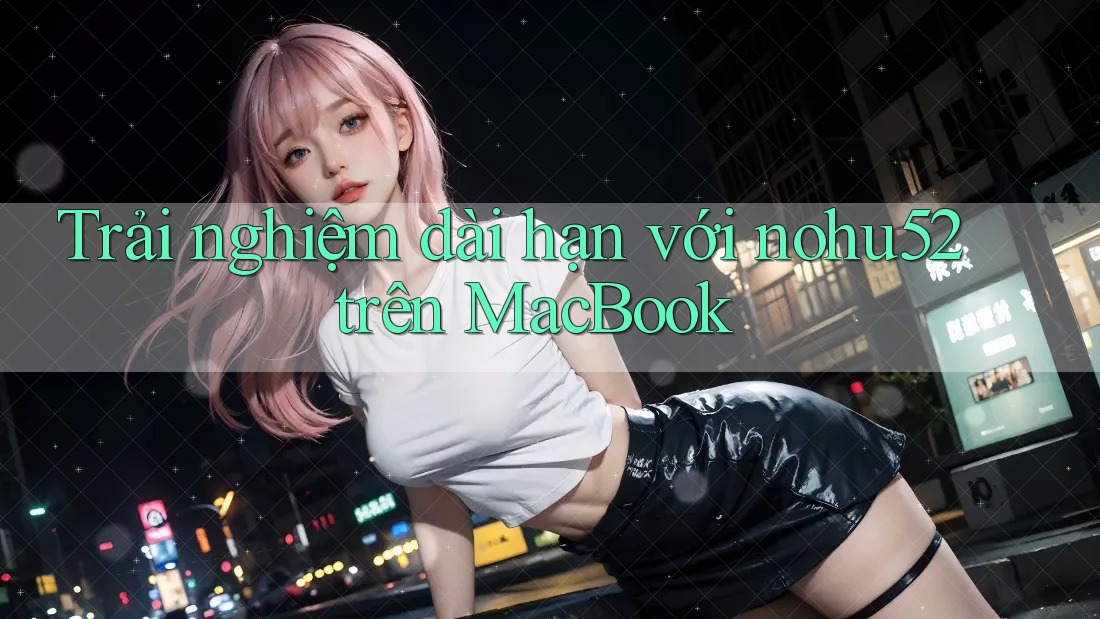 Trải nghiệm dài hạn với nohu52 trên MacBook