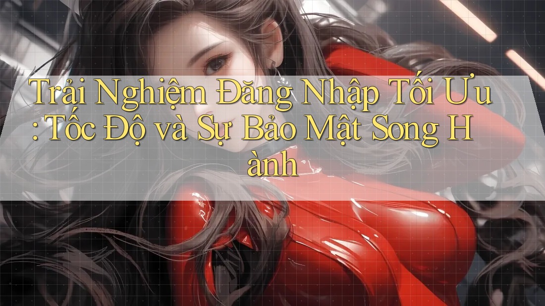Trải Nghiệm Đăng Nhập Tối Ưu: Tốc Độ và Sự Bảo Mật Song Hành
