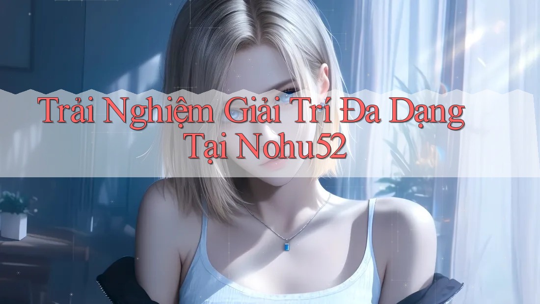 Trải Nghiệm Giải Trí Đa Dạng Tại Nohu52