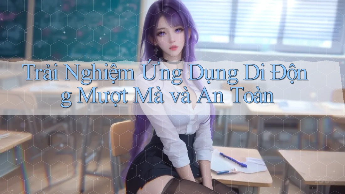 Trải Nghiệm Ứng Dụng Di Động Mượt Mà và An Toàn