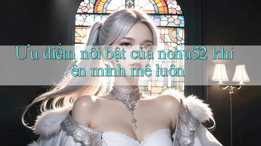 Ưu điểm nổi bật của nohu52 khiến mình mê luôn