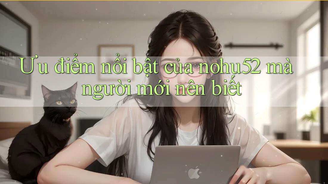Ưu điểm nổi bật của nohu52 mà người mới nên biết