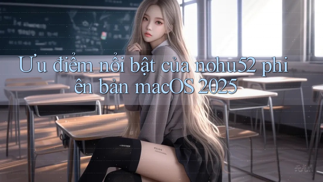Ưu điểm nổi bật của nohu52 phiên bản macOS 2025