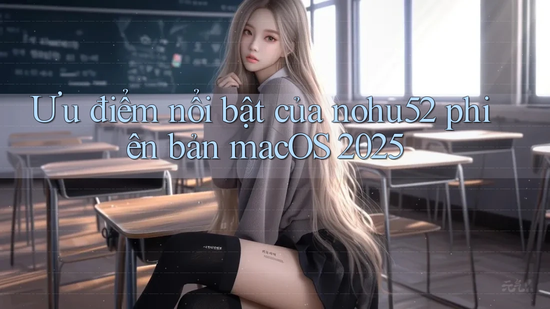 Ưu điểm nổi bật của nohu52 phiên bản macOS 2025
